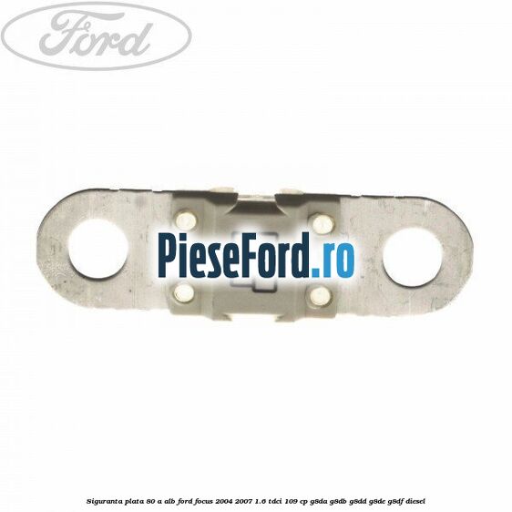 Siguranta plata 80 A alb Ford Focus 2004-2007 1.6 TDCi 109 cp G8DA, G8DB, G8DD, G8DE, G8DF diesel