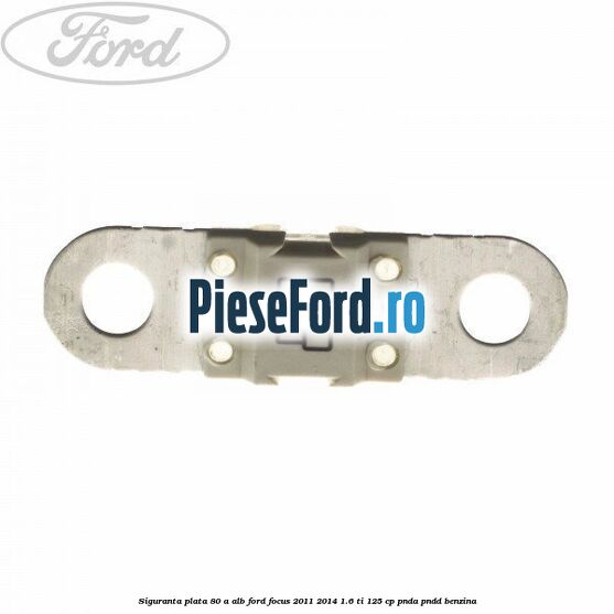 Siguranta plata 80 A alb Ford Focus 2011-2014 1.6 Ti 125 cp PNDA, PNDD benzina