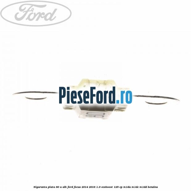 Siguranta plata 80 A alb Ford Focus 2014-2018 1.0 EcoBoost 125 cp M1DA, M1DC, M1DD benzina