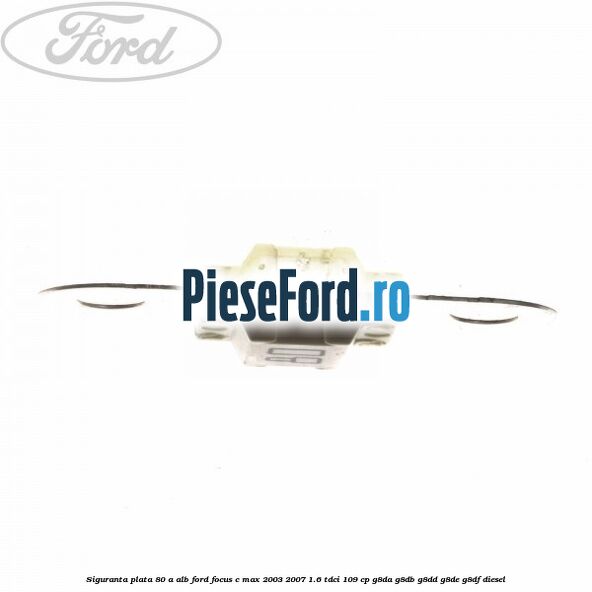 Siguranta plata 80 A alb Ford Focus C-Max 2003-2007 1.6 TDCi 109 cp G8DA, G8DB, G8DD, G8DE, G8DF diesel