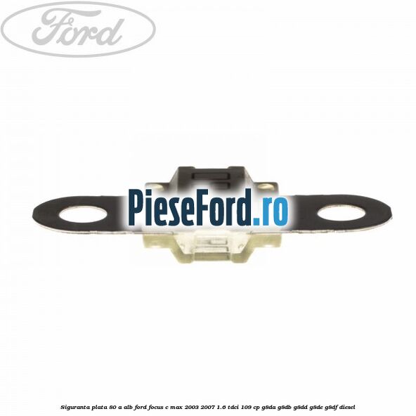Siguranta plata 80 A alb Ford Focus C-Max 2003-2007 1.6 TDCi 109 cp G8DA, G8DB, G8DD, G8DE, G8DF diesel