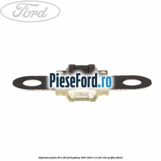 Siguranta plata 80 A alb Ford Galaxy 2007-2014 1.8 TDCi 100 cp Siguranta plata 80 A alb Ford Galaxy 2007-2014 1.8 TDCi 100 cp FFWA diesel