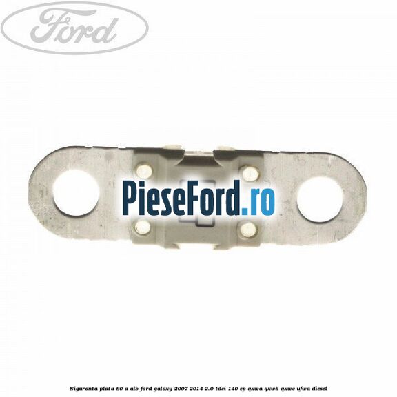 Siguranta plata 80 A alb Ford Galaxy 2007-2014 2.0 TDCi 140 cp QXWA, QXWB, QXWC, UFWA diesel