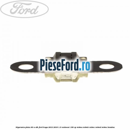 Siguranta plata 80 A alb Ford Kuga 2013-2016 1.5 EcoBoost 150 cp M8MA, M8MB, M8MC, M8MD, M8ME benzina