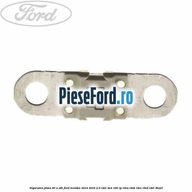 Siguranta plata 80 A alb Ford Mondeo 2014-2018 2.0 TDCi 4x4 180 cp T8CA, T8CB, T8CC, T8CD, T8CL diesel