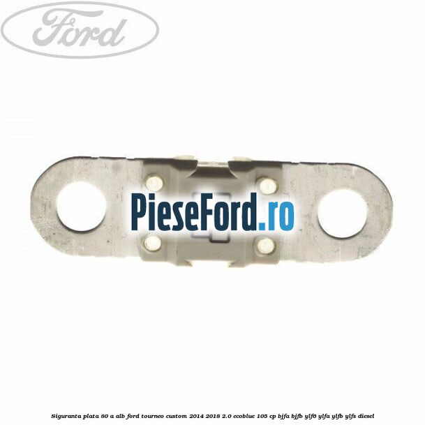 Siguranta plata 80 A alb Ford Tourneo Custom 2014-2018 2.0 EcoBlue 105 cp BJFA, BJFB, YLF6, YLFA, YLFB, YLFS diesel