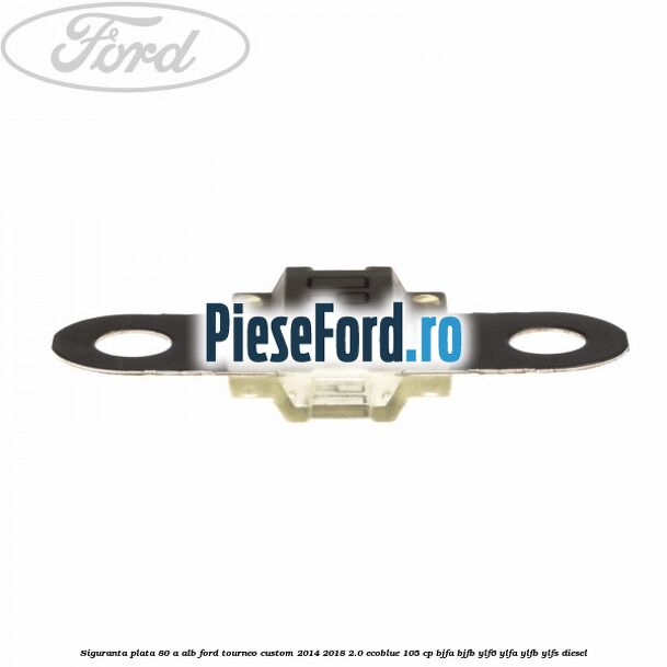 Siguranta plata 80 A alb Ford Tourneo Custom 2014-2018 2.0 EcoBlue 105 cp Siguranta plata 80 A alb Ford Tourneo Custom 2014-2018 2.0 EcoBlue 105 cp BJFA, BJFB, YLF6, YLFA, YLFB, YLFS diesel