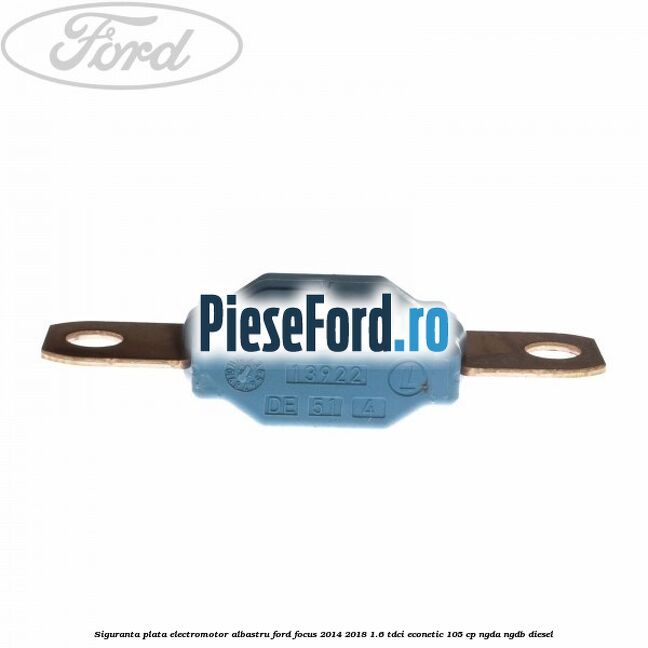 Siguranta plata electromotor albastru Ford Focus 2014-2018 1.6 TDCi ECOnetic 105 cp Siguranta plata electromotor albastru Ford Focus 2014-2018 1.6 TDCi ECOnetic 105 cp NGDA, NGDB diesel