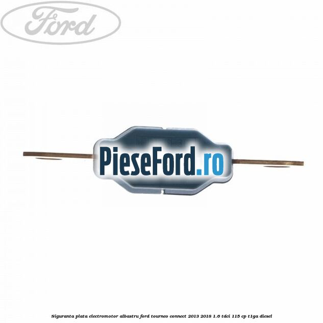 Siguranta plata electromotor albastru Ford Tourneo Connect 2013-2018 1.6 TDCi 115 cp Siguranta plata electromotor albastru Ford Tourneo Connect 2013-2018 1.6 TDCi 115 cp T1GA diesel
