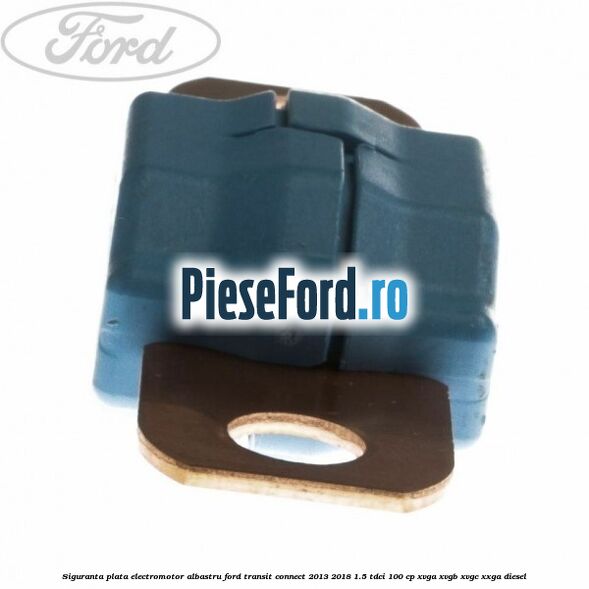 Siguranta plata electromotor albastru Ford Transit Connect 2013-2018 1.5 TDCi 100 cp XVGA, XVGB, XVGC, XXGA diesel