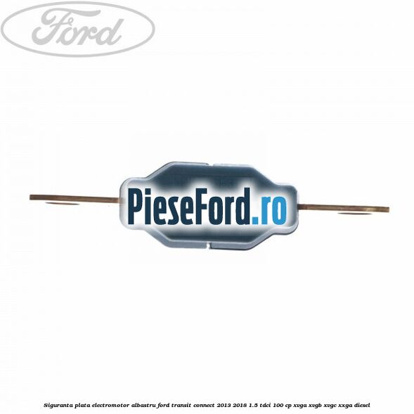 Siguranta plata electromotor albastru Ford Transit Connect 2013-2018 1.5 TDCi 100 cp XVGA, XVGB, XVGC, XXGA diesel