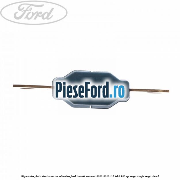 Siguranta plata electromotor albastru Ford Transit Connect 2013-2018 1.5 TDCi 120 cp Siguranta plata electromotor albastru Ford Transit Connect 2013-2018 1.5 TDCi 120 cp XWGA, XWGB, XWGC diesel
