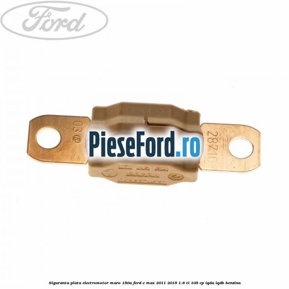 Siguranta plata electromotor maro 150A Ford C-Max 2011-2015 1.6 Ti 105 cp IQDA, IQDB benzina