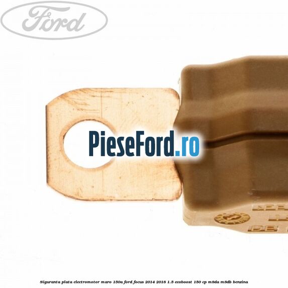 Siguranta plata electromotor maro 150A Ford Focus 2014-2018 1.5 EcoBoost 150 cp Siguranta plata electromotor maro 150A Ford Focus 2014-2018 1.5 EcoBoost 150 cp M8DA, M8DB benzina