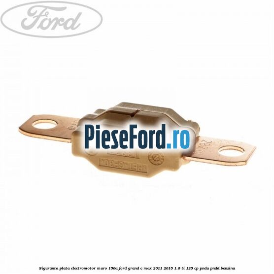 Siguranta plata electromotor maro 150A Ford Grand C-Max 2011-2015 1.6 Ti 125 cp PNDA, PNDD benzina