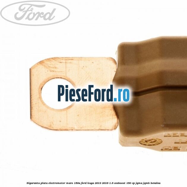 Siguranta plata electromotor maro 150A Ford Kuga 2013-2016 1.6 EcoBoost 150 cp JQMA, JQMB benzina