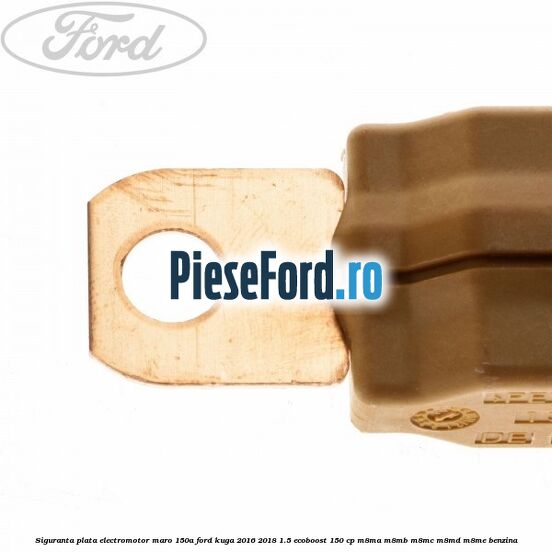 Siguranta plata electromotor maro 150A Ford Kuga 2016-2018 1.5 EcoBoost 150 cp Siguranta plata electromotor maro 150A Ford Kuga 2016-2018 1.5 EcoBoost 150 cp M8MA, M8MB, M8MC, M8MD, M8ME benzina