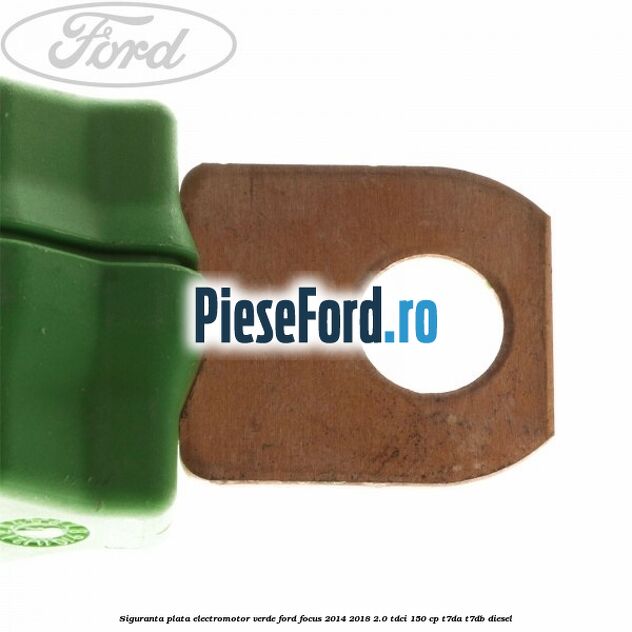 Siguranta plata electromotor verde Ford Focus 2014-2018 2.0 TDCi 150 cp Siguranta plata electromotor verde Ford Focus 2014-2018 2.0 TDCi 150 cp T7DA, T7DB diesel