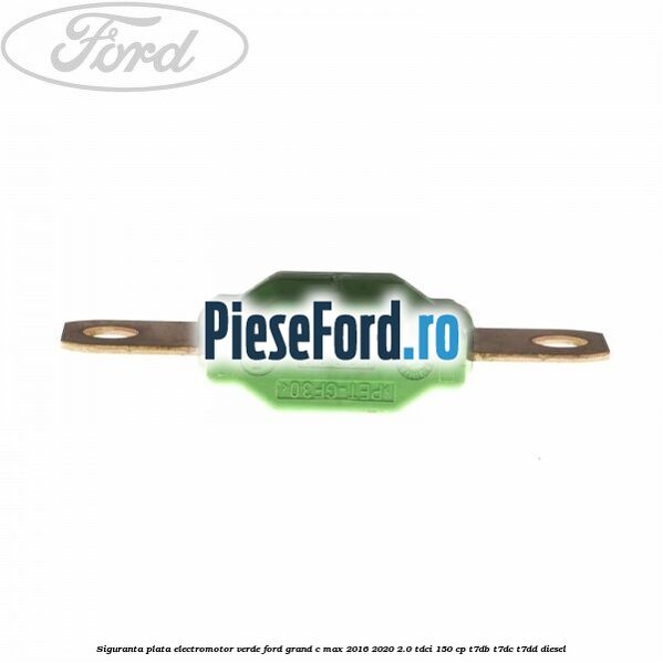 Siguranta plata electromotor verde Ford Grand C-Max 2016-2020 2.0 TDCi 150 cp T7DB, T7DC, T7DD diesel