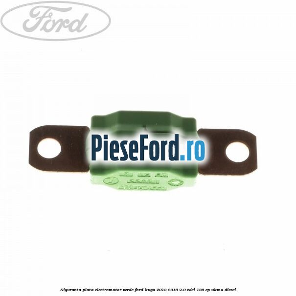 Siguranta plata electromotor verde Ford Kuga 2013-2016 2.0 TDCi 136 cp UKMA diesel