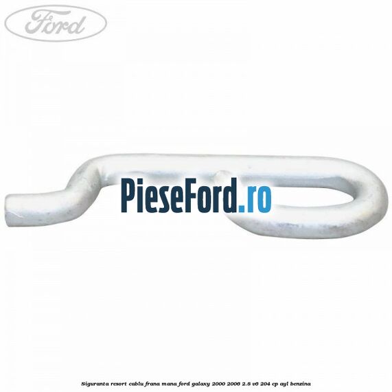Siguranta resort cablu frana mana Ford Galaxy 2000-2006 2.8 V6 204 cp Siguranta resort cablu frana mana Ford Galaxy 2000-2006 2.8 V6 204 cp AYL benzina