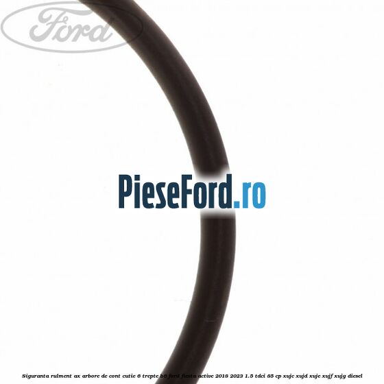 Siguranta rulment ax arbore de cont cutie 6 trepte B6 Ford Fiesta Active 2018-2023 1.5 TDCi 85 cp Siguranta rulment ax arbore de cont cutie 6 trepte B6 Ford Fiesta Active 2018-2023 1.5 TDCi 85 cp XUJC, XUJD, XUJE, XUJF, XUJG diesel