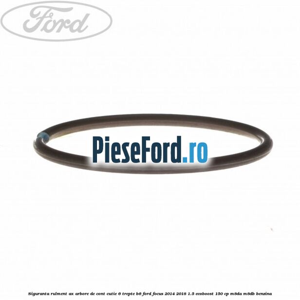 Siguranta rulment ax arbore de cont cutie 6 trepte B6 Ford Focus 2014-2018 1.5 EcoBoost 150 cp M8DA, M8DB benzina