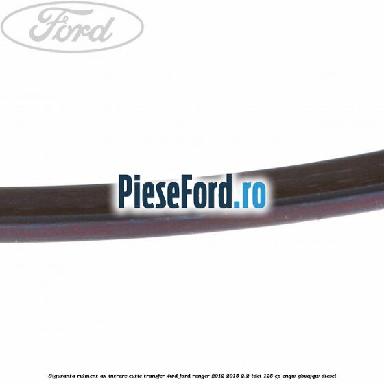 Siguranta rulment ax intrare cutie transfer 4WD Ford Ranger 2012-2015 2.2 TDCi 125 cp ENQW, GBVAJQW diesel