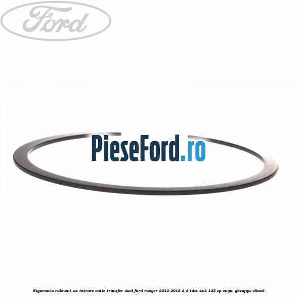 Siguranta rulment ax intrare cutie transfer 4WD Ford Ranger 2012-2015 2.2 TDCi 4x4 125 cp Siguranta rulment ax intrare cutie transfer 4WD Ford Ranger 2012-2015 2.2 TDCi 4x4 125 cp ENQW, GBVAJQW diesel