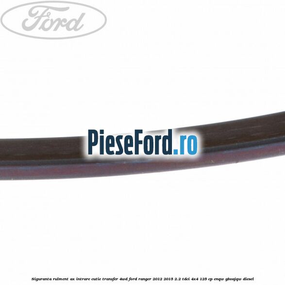Siguranta rulment ax intrare cutie transfer 4WD Ford Ranger 2012-2015 2.2 TDCi 4x4 125 cp Siguranta rulment ax intrare cutie transfer 4WD Ford Ranger 2012-2015 2.2 TDCi 4x4 125 cp ENQW, GBVAJQW diesel