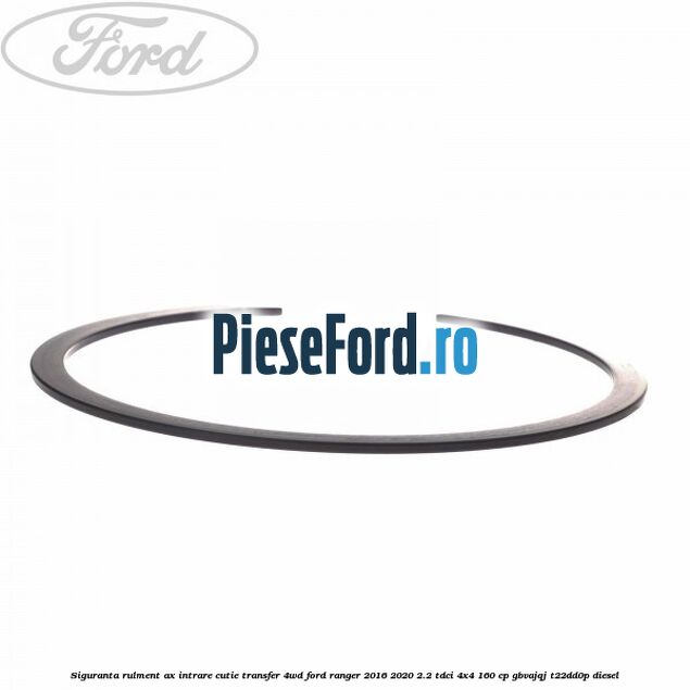 Siguranta rulment ax intrare cutie transfer 4WD Ford Ranger 2016-2020 2.2 TDCi 4x4 160 cp Siguranta rulment ax intrare cutie transfer 4WD Ford Ranger 2016-2020 2.2 TDCi 4x4 160 cp GBVAJQJ, T22DD0P diesel