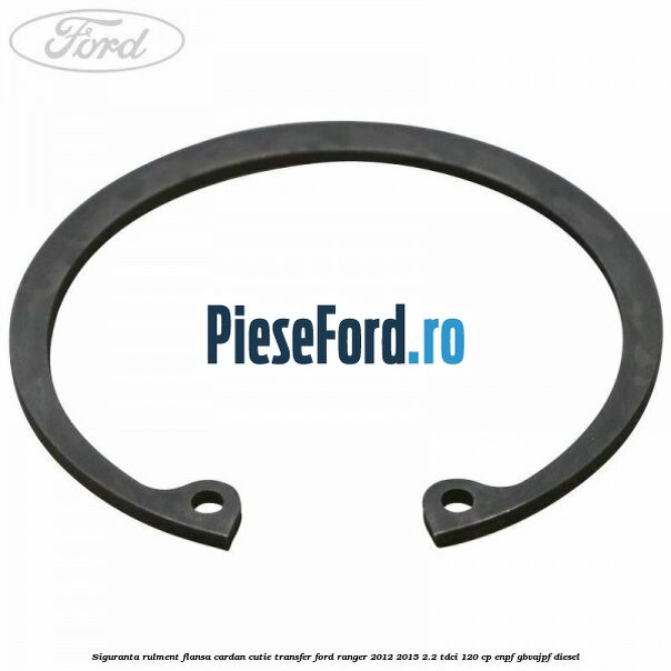 Siguranta rulment flansa cardan cutie transfer Ford Ranger 2012-2015 2.2 TDCi 120 cp Siguranta rulment flansa cardan cutie transfer Ford Ranger 2012-2015 2.2 TDCi 120 cp ENPF, GBVAJPF diesel