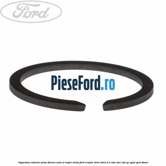 Siguranta rulment priza directa cutie 6 trepte MT82 Ford Transit 2014-2018 2.2 TDCi 4x4 125 cp Siguranta rulment priza directa cutie 6 trepte MT82 Ford Transit 2014-2018 2.2 TDCi 4x4 125 cp CY24, CYR5 diesel