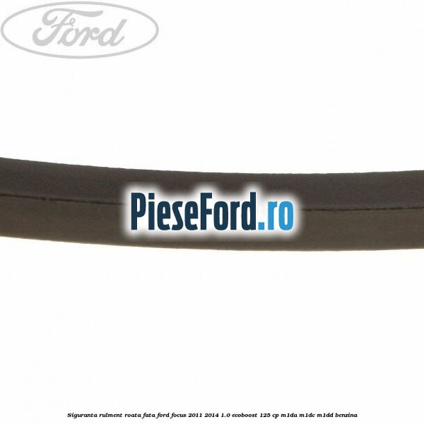 Siguranta rulment roata fata Ford Focus 2011-2014 1.0 EcoBoost 125 cp M1DA, M1DC, M1DD benzina