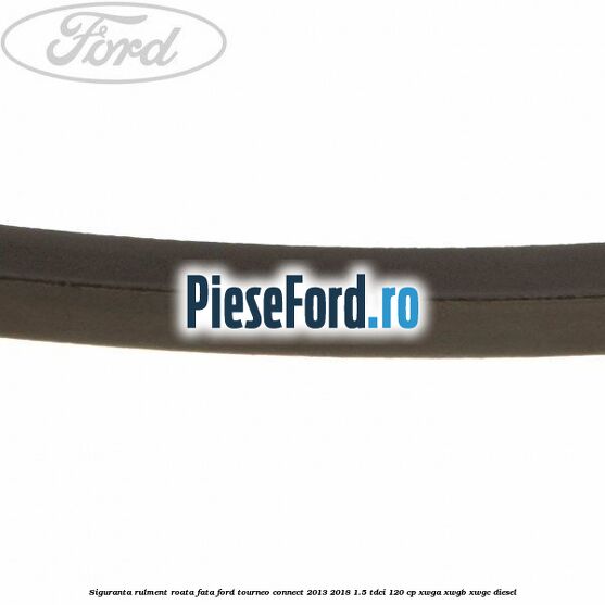 Siguranta rulment roata fata Ford Tourneo Connect 2013-2018 1.5 TDCi 120 cp XWGA, XWGB, XWGC diesel