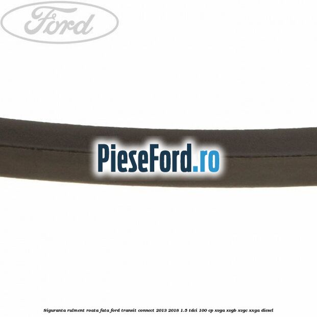 Siguranta rulment roata fata Ford Transit Connect 2013-2018 1.5 TDCi 100 cp Siguranta rulment roata fata Ford Transit Connect 2013-2018 1.5 TDCi 100 cp XVGA, XVGB, XVGC, XXGA diesel