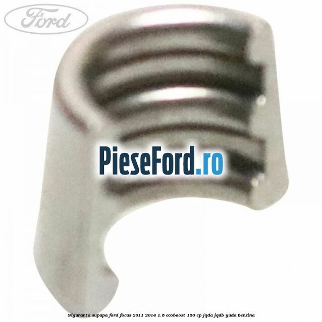 Siguranta supapa Ford Focus 2011-2014 1.6 EcoBoost 150 cp Siguranta supapa Ford Focus 2011-2014 1.6 EcoBoost 150 cp JQDA, JQDB, YUDA benzina