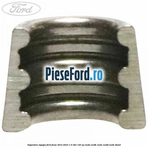 Siguranta supapa Ford Focus 2014-2018 1.5 TDCi 120 cp Siguranta supapa Ford Focus 2014-2018 1.5 TDCi 120 cp XWDA, XWDB, XWDC, XWDD, XWDE diesel