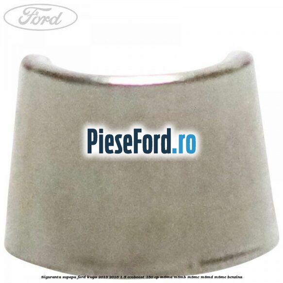 Siguranta supapa Ford Kuga 2013-2016 1.5 EcoBoost 150 cp Siguranta supapa Ford Kuga 2013-2016 1.5 EcoBoost 150 cp M8MA, M8MB, M8MC, M8MD, M8ME benzina