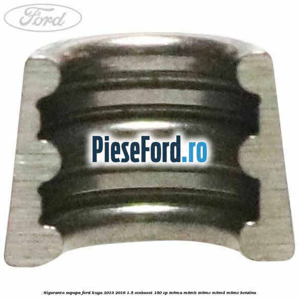 Siguranta supapa Ford Kuga 2013-2016 1.5 EcoBoost 150 cp Siguranta supapa Ford Kuga 2013-2016 1.5 EcoBoost 150 cp M8MA, M8MB, M8MC, M8MD, M8ME benzina