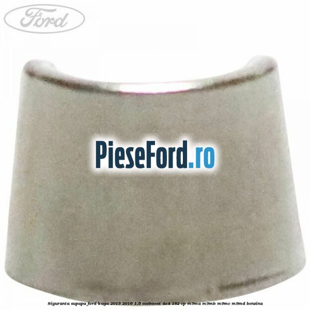 Siguranta supapa Ford Kuga 2013-2016 1.5 EcoBoost 4x4 182 cp Siguranta supapa Ford Kuga 2013-2016 1.5 EcoBoost 4x4 182 cp M9MA, M9MB, M9MC, M9MD benzina