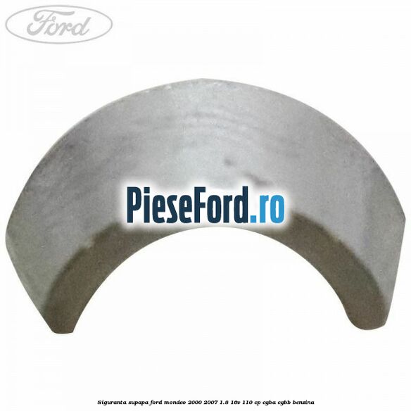 Siguranta supapa Ford Mondeo 2000-2007 1.8 16V 110 cp Siguranta supapa Ford Mondeo 2000-2007 1.8 16V 110 cp CGBA, CGBB benzina