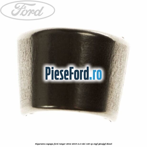 Siguranta supapa Ford Ranger 2012-2015 2.2 TDCi 120 cp ENPF, GBVAJPF diesel