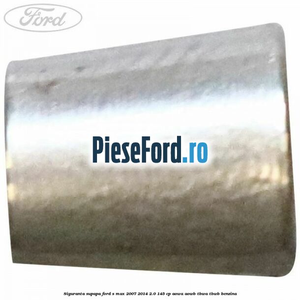 Siguranta supapa Ford S-Max 2007-2014 2.0 145 cp AOWA, AOWB, TBWA, TBWB benzina