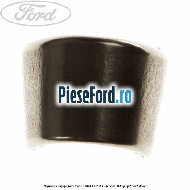 Siguranta supapa Ford Transit 2014-2018 2.2 TDCi RWD 125 cp Siguranta supapa Ford Transit 2014-2018 2.2 TDCi RWD 125 cp CYR5, USR6 diesel