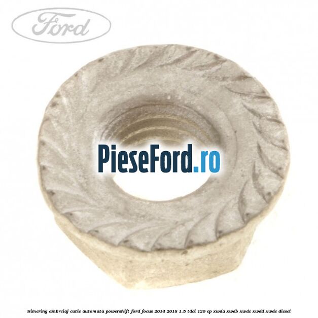 Simering ambreiaj cutie automata Powershift Ford Focus 2014-2018 1.5 TDCi 120 cp XWDA, XWDB, XWDC, XWDD, XWDE diesel