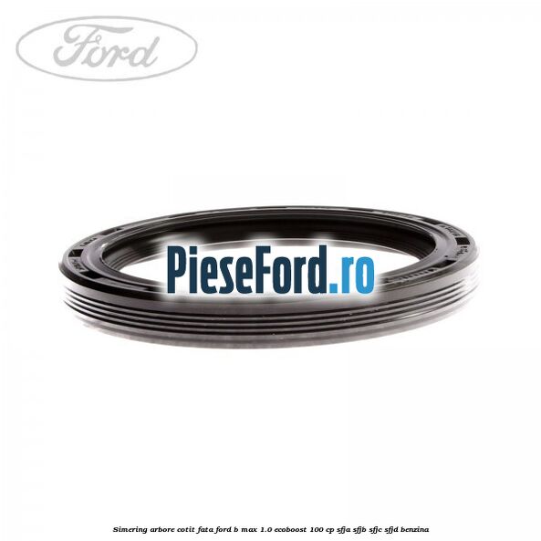 Simering arbore cotit fata Ford B-Max 1.0 EcoBoost 100 cp SFJA, SFJB, SFJC, SFJD benzina