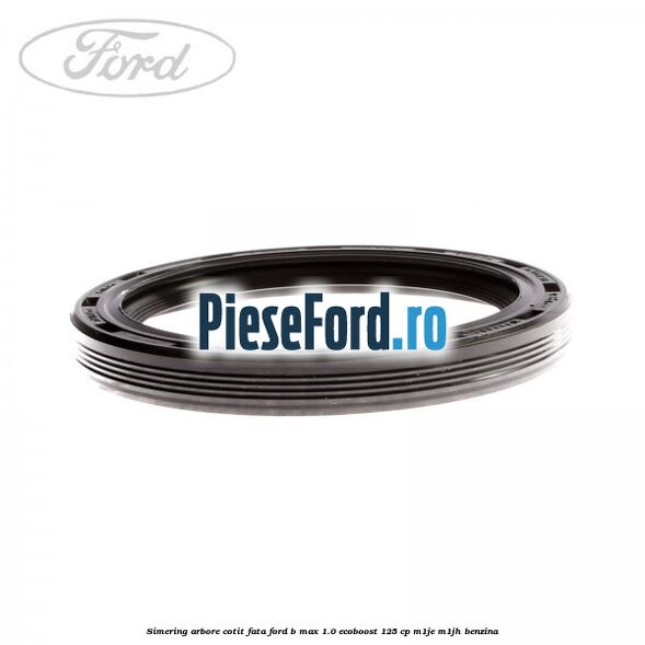 Simering arbore cotit fata Ford B-Max 1.0 EcoBoost 125 cp M1JE, M1JH benzina