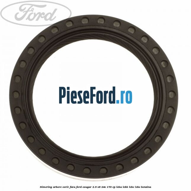 Simering arbore cotit fata Ford Cougar 2.5 V6 24V 170 cp LCBA, LCBB, LCBC, LCBE benzina