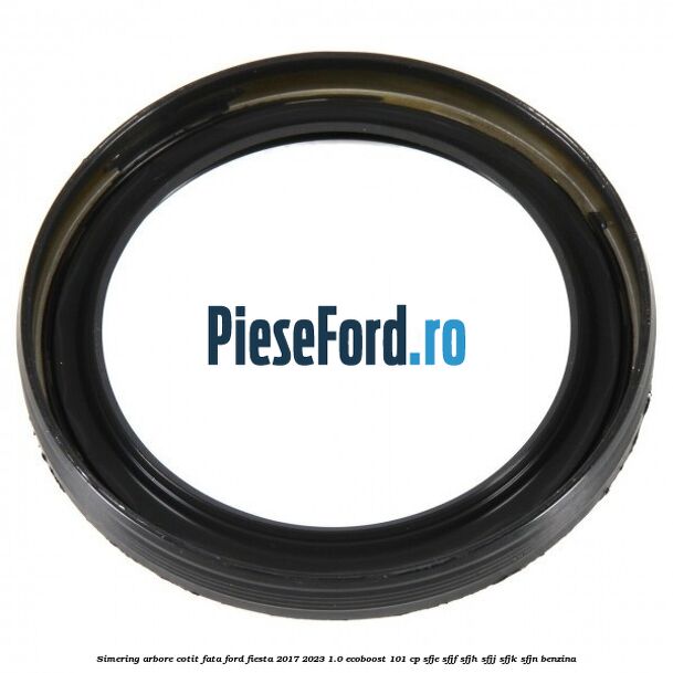 Simering arbore cotit fata Ford Fiesta 2017-2023 1.0 EcoBoost 101 cp SFJE, SFJF, SFJH, SFJJ, SFJK, SFJN benzina
